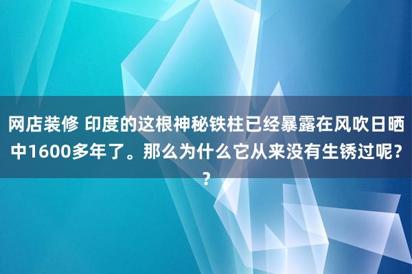 网店装修 印度的这根神秘铁柱已经暴露在风吹日晒中1600多年了。那么为什么它从来没有生锈过呢？