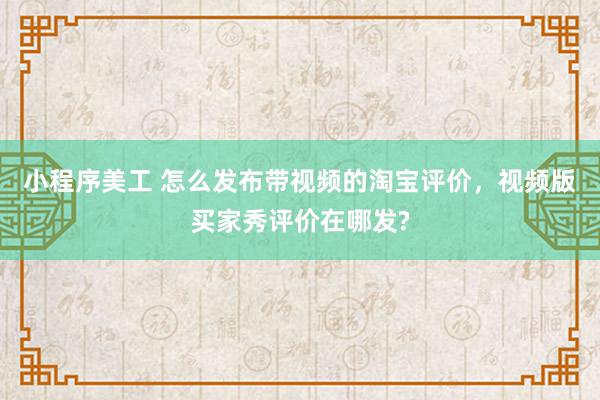 小程序美工 怎么发布带视频的淘宝评价，视频版买家秀评价在哪发?