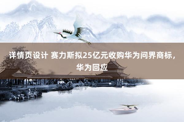 详情页设计 赛力斯拟25亿元收购华为问界商标，华为回应