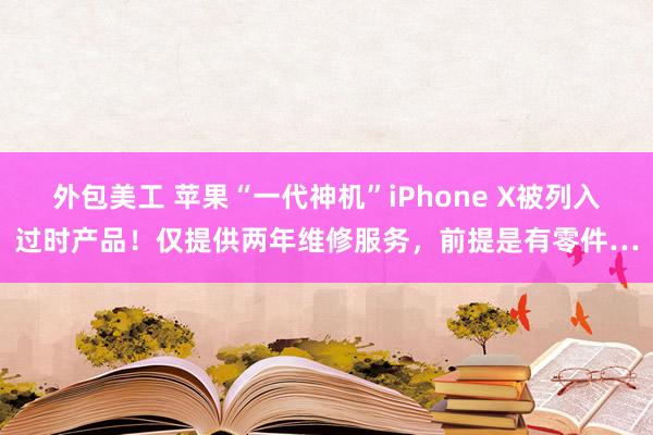 外包美工 苹果“一代神机”iPhone X被列入过时产品！仅提供两年维修服务，前提是有零件…