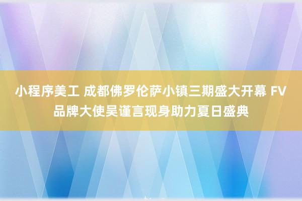 小程序美工 成都佛罗伦萨小镇三期盛大开幕 FV品牌大使吴谨言现身助力夏日盛典