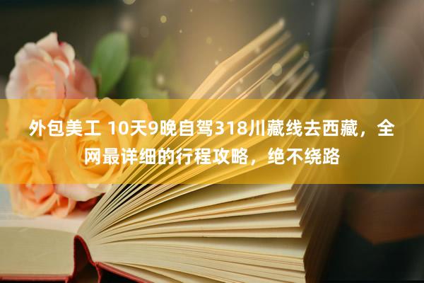 外包美工 10天9晚自驾318川藏线去西藏，全网最详细的行程攻略，绝不绕路