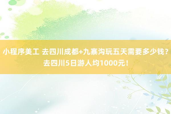 小程序美工 去四川成都+九寨沟玩五天需要多少钱？去四川5日游人均1000元！