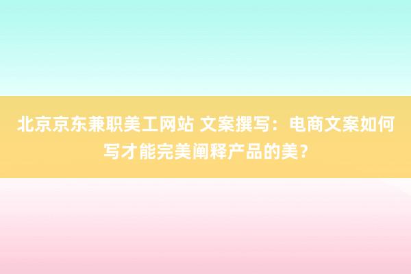 北京京东兼职美工网站 文案撰写：电商文案如何写才能完美阐释产品的美？