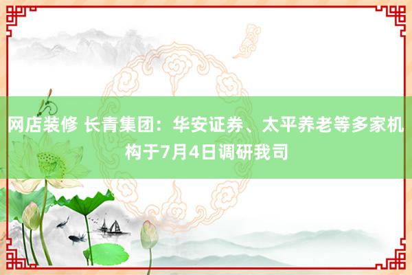 网店装修 长青集团：华安证券、太平养老等多家机构于7月4日调研我司