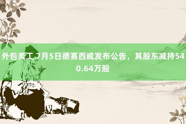 外包美工 7月5日德赛西威发布公告，其股东减持540.64万股