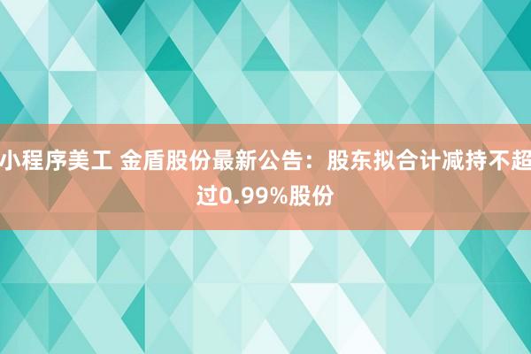 小程序美工 金盾股份最新公告：股东拟合计减持不超过0.99%股份