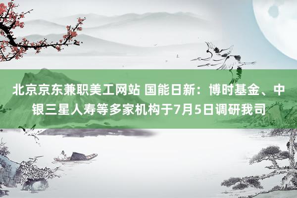 北京京东兼职美工网站 国能日新：博时基金、中银三星人寿等多家机构于7月5日调研我司