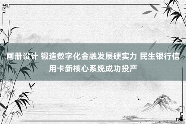 画册设计 锻造数字化金融发展硬实力 民生银行信用卡新核心系统成功投产