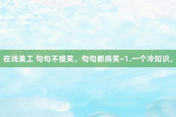 在线美工 句句不提笑，句句都搞笑~1.一个冷知识，