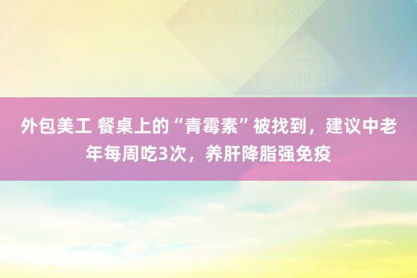 外包美工 餐桌上的“青霉素”被找到，建议中老年每周吃3次，养肝降脂强免疫