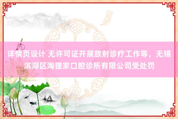 详情页设计 无许可证开展放射诊疗工作等，无锡滨湖区海狸家口腔诊所有限公司受处罚