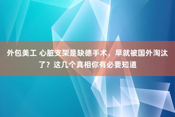 外包美工 心脏支架是缺德手术，早就被国外淘汰了？这几个真相你有必要知道