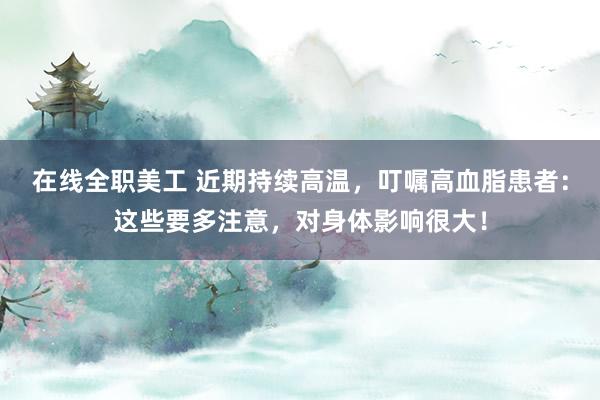 在线全职美工 近期持续高温，叮嘱高血脂患者：这些要多注意，对身体影响很大！