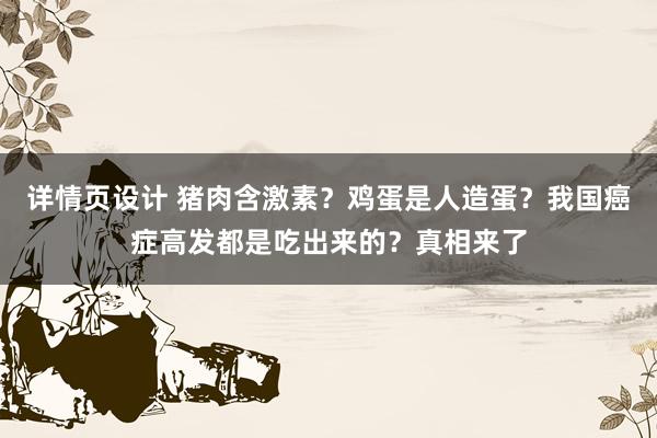 详情页设计 猪肉含激素？鸡蛋是人造蛋？我国癌症高发都是吃出来的？真相来了