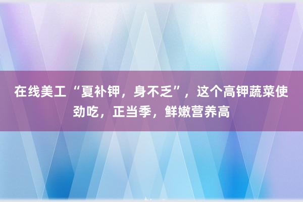 在线美工 “夏补钾，身不乏”，这个高钾蔬菜使劲吃，正当季，鲜嫩营养高