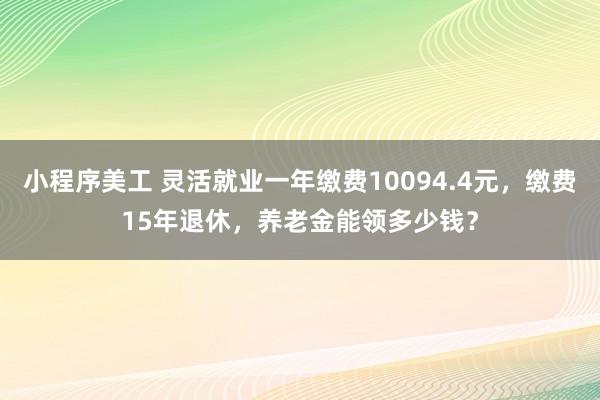 小程序美工 灵活就业一年缴费10094.4元，缴费15年退休，养老金能领多少钱？