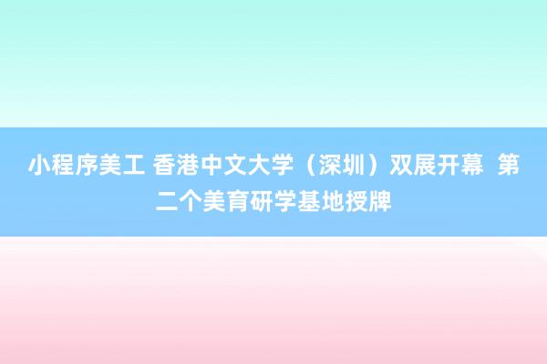 小程序美工 香港中文大学（深圳）双展开幕  第二个美育研学基地授牌