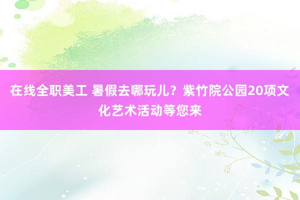 在线全职美工 暑假去哪玩儿？紫竹院公园20项文化艺术活动等您来