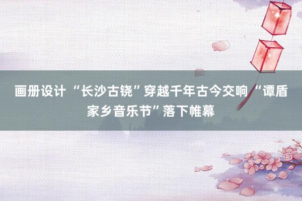 画册设计 “长沙古铙”穿越千年古今交响 “谭盾家乡音乐节”落下帷幕