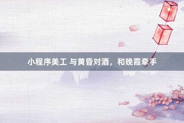 小程序美工 与黄昏对酒，和晚霞牵手