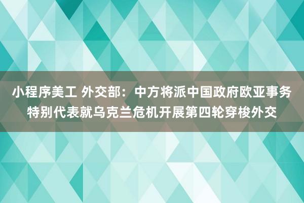 小程序美工 外交部：中方将派中国政府欧亚事务特别代表就乌克兰危机开展第四轮穿梭外交