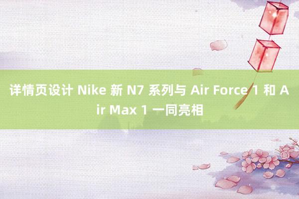 详情页设计 Nike 新 N7 系列与 Air Force 1 和 Air Max 1 一同亮相