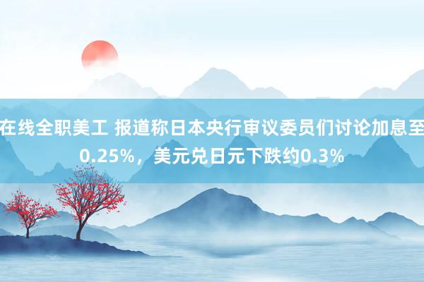 在线全职美工 报道称日本央行审议委员们讨论加息至0.25%，美元兑日元下跌约0.3%