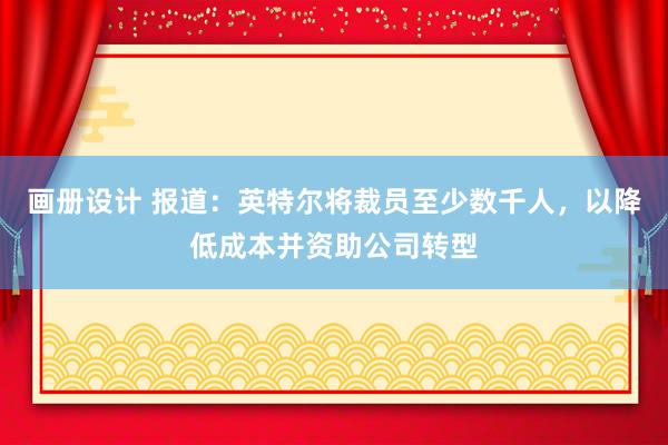 画册设计 报道：英特尔将裁员至少数千人，以降低成本并资助公司转型