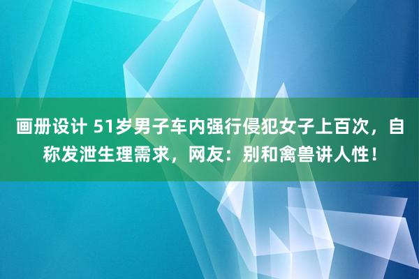 画册设计 51岁男子车内强行侵犯女子上百次，自称发泄生理需求，网友：别和禽兽讲人性！