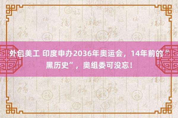 外包美工 印度申办2036年奥运会，14年前的“黑历史”，奥组委可没忘！