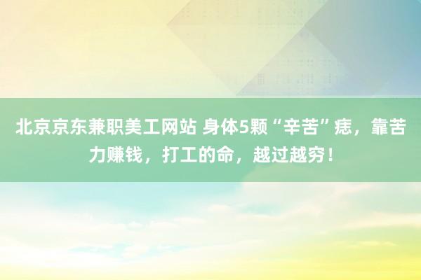 北京京东兼职美工网站 身体5颗“辛苦”痣，靠苦力赚钱，打工的命，越过越穷！