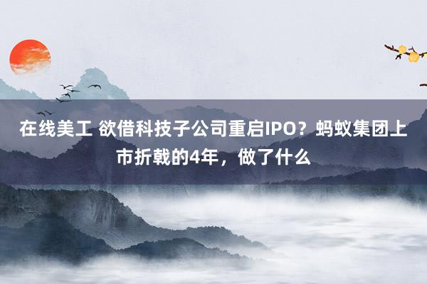 在线美工 欲借科技子公司重启IPO？蚂蚁集团上市折戟的4年，做了什么