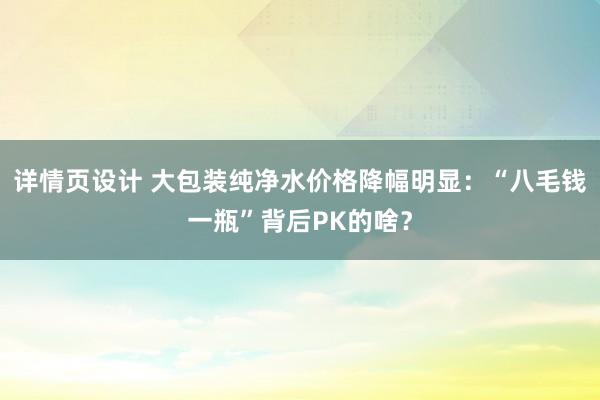 详情页设计 大包装纯净水价格降幅明显：“八毛钱一瓶”背后PK的啥？