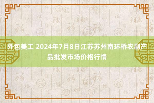 外包美工 2024年7月8日江苏苏州南环桥农副产品批发市场价格行情