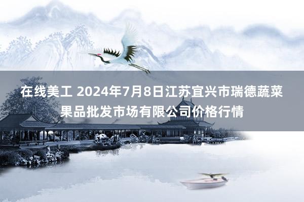 在线美工 2024年7月8日江苏宜兴市瑞德蔬菜果品批发市场有限公司价格行情