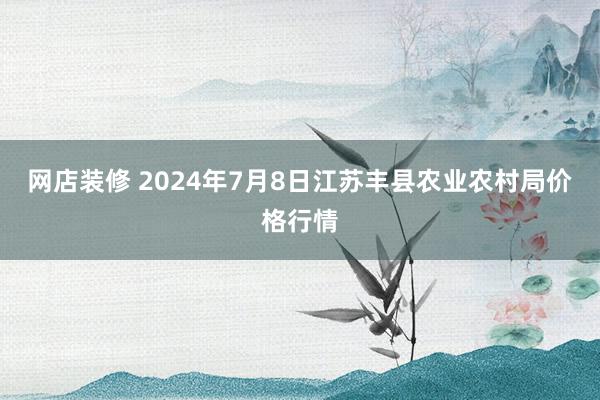 网店装修 2024年7月8日江苏丰县农业农村局价格行情