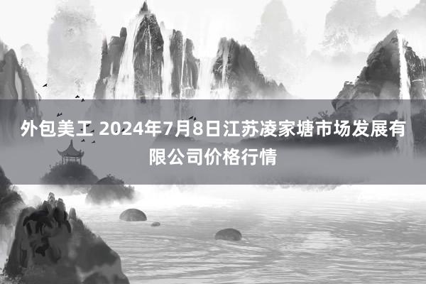 外包美工 2024年7月8日江苏凌家塘市场发展有限公司价格行情