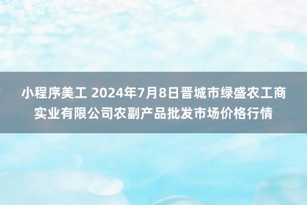 小程序美工 2024年7月8日晋城市绿盛农工商实业有限公司农副产品批发市场价格行情