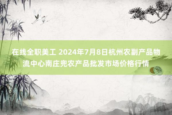 在线全职美工 2024年7月8日杭州农副产品物流中心南庄兜农产品批发市场价格行情