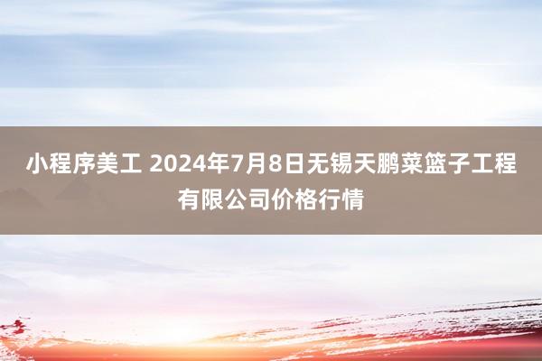 小程序美工 2024年7月8日无锡天鹏菜篮子工程有限公司价格行情