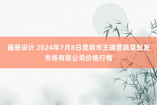 画册设计 2024年7月8日昆明市王旗营蔬菜批发市场有限公司价格行情