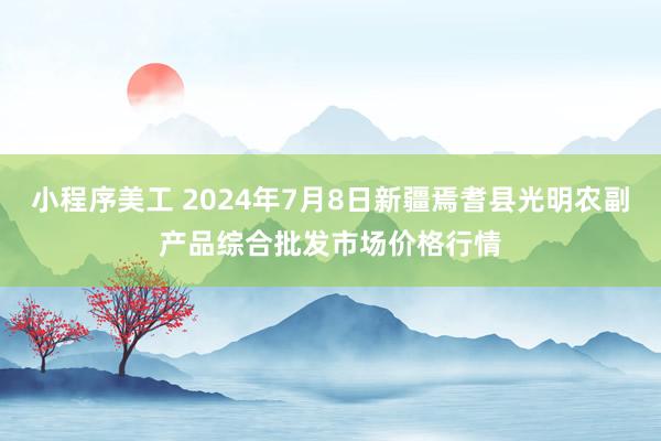 小程序美工 2024年7月8日新疆焉耆县光明农副产品综合批发市场价格行情