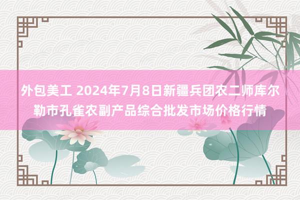 外包美工 2024年7月8日新疆兵团农二师库尔勒市孔雀农副产品综合批发市场价格行情