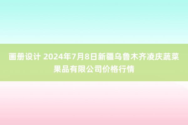 画册设计 2024年7月8日新疆乌鲁木齐凌庆蔬菜果品有限公司价格行情