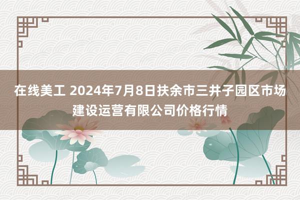 在线美工 2024年7月8日扶余市三井子园区市场建设运营有限公司价格行情