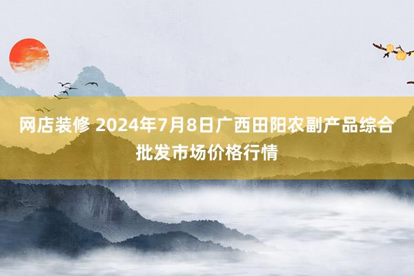 网店装修 2024年7月8日广西田阳农副产品综合批发市场价格行情