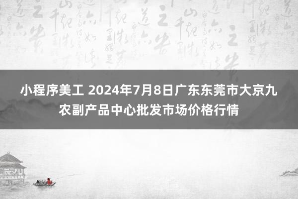 小程序美工 2024年7月8日广东东莞市大京九农副产品中心批发市场价格行情