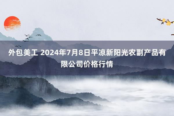 外包美工 2024年7月8日平凉新阳光农副产品有限公司价格行情