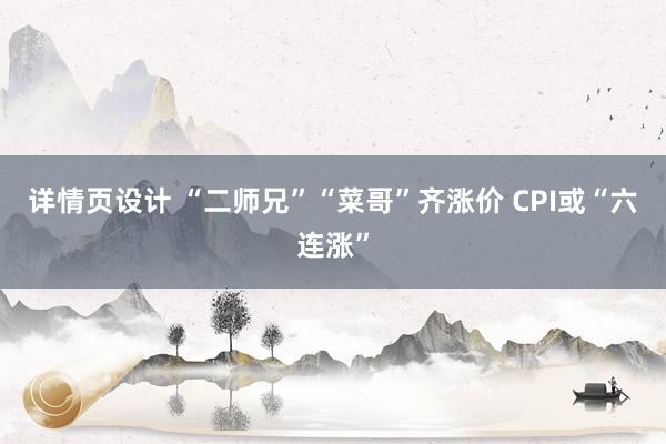 详情页设计 “二师兄”“菜哥”齐涨价 CPI或“六连涨”